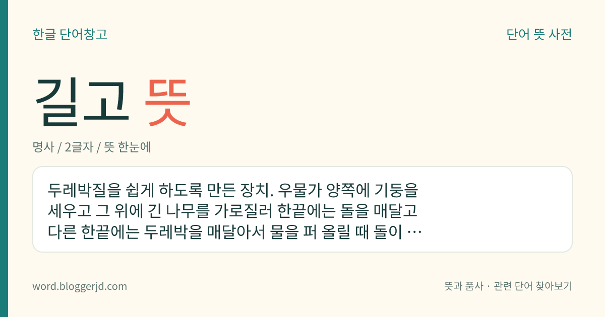 길고 뜻: 두레박질을 쉽게 하도록 만든 장치. 우물가 양쪽에 기둥을 세우고 그 위에 긴 나무를 가로질러 한끝에는 돌을 매달고 다른 한끝에는 두레박을 매달아서 물을 퍼 올릴 때 돌이 내려가는 힘으로 물이 든 두레박을 적은 힘으로 들어 올리도록 만들었다.