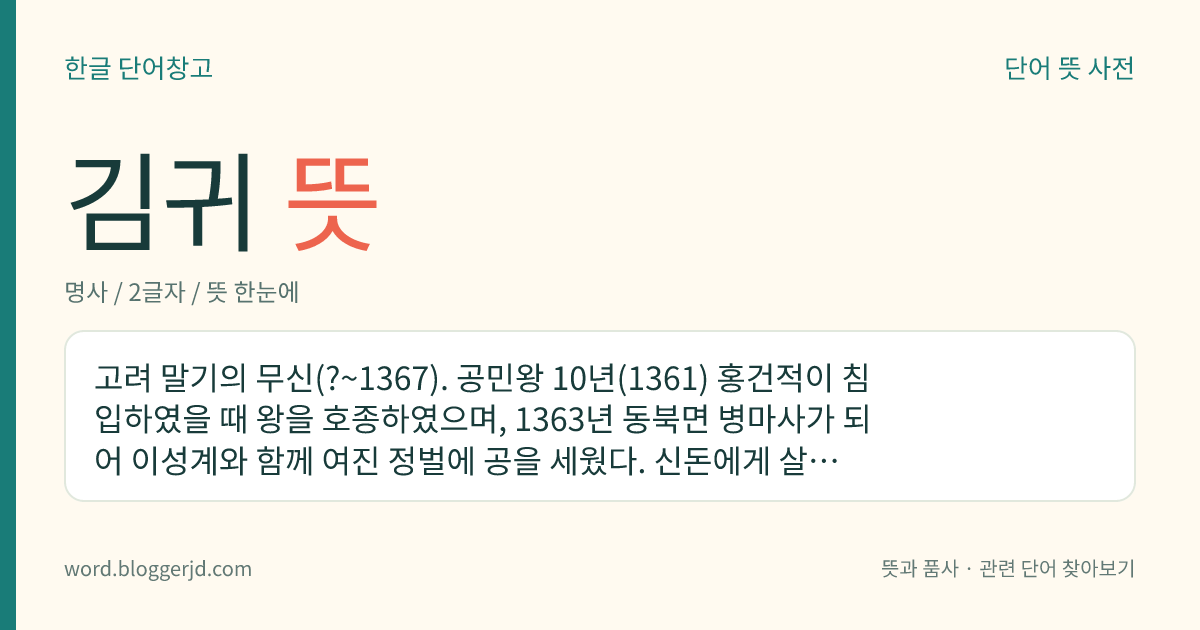 김귀 뜻: 고려 말기의 무신(?~1367). 공민왕 10년(1361) 홍건적이 침입하였을 때 왕을 호종하였으며, 1363년 동북면 병마사가 되어 이성계와 함께 여진 정벌에 공을 세웠다. 신돈에게 살해되었다.