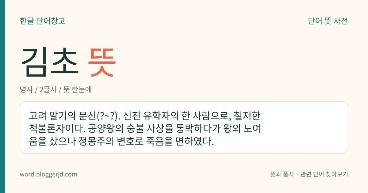 김초 뜻: 고려 말기의 문신(?~?). 신진 유학자의 한 사람으로, 철저한 척불론자이다. 공양왕의 숭불 사상을 통박하다가 왕의 노여움을 샀으나 정몽주의 변호로 죽음을 면하였다.