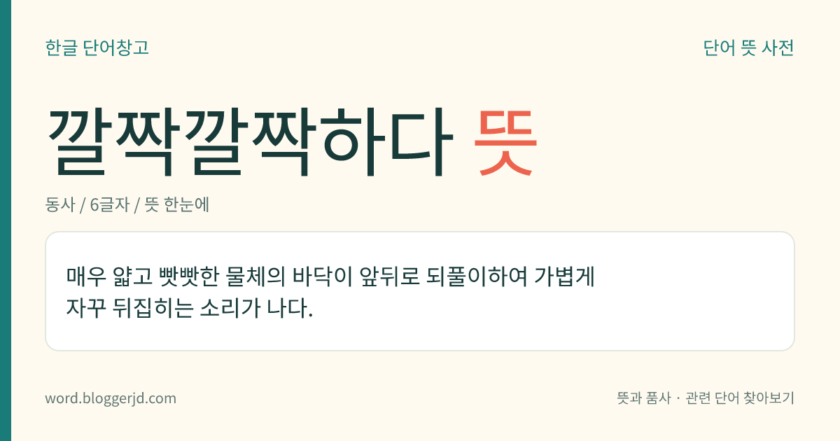 깔짝깔짝하다 뜻: 매우 얇고 빳빳한 물체의 바닥이 앞뒤로 되풀이하여 가볍게 자꾸 뒤집히는 소리가 나다.