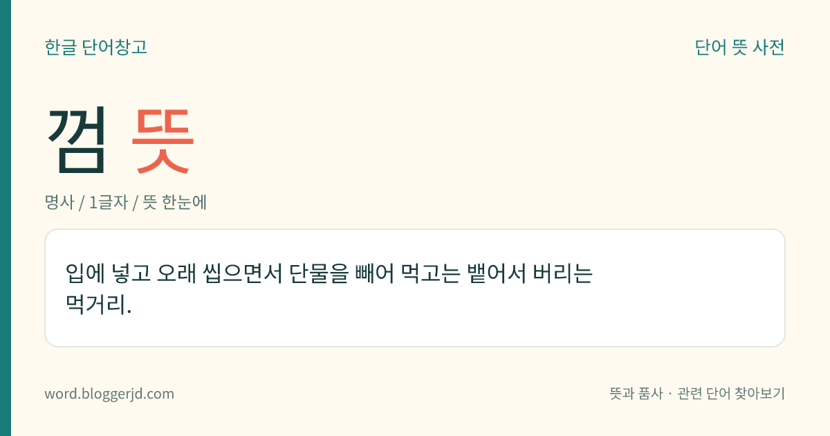껌 뜻: 입에 넣고 오래 씹으면서 단물을 빼어 먹고는 뱉어서 버리는 먹거리.