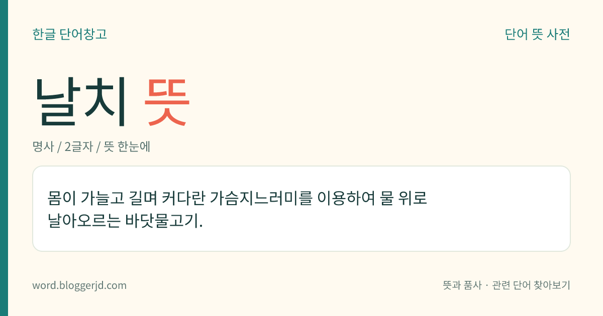 날치 뜻: 몸이 가늘고 길며 커다란 가슴지느러미를 이용하여 물 위로 날아오르는 바닷물고기.