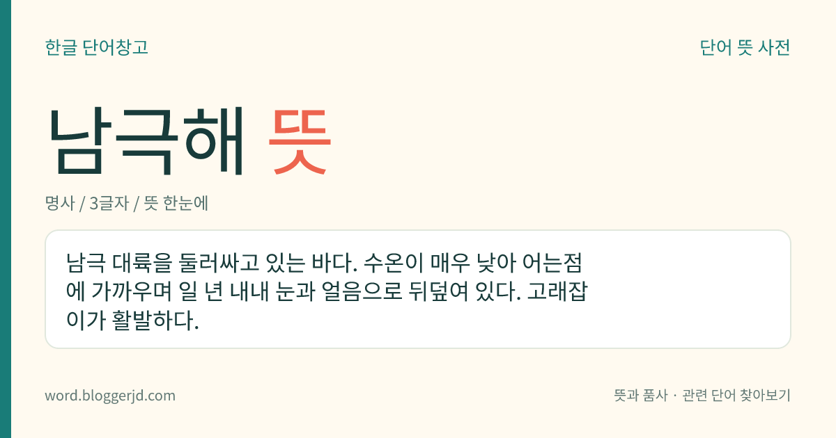 남극해 뜻: 남극 대륙을 둘러싸고 있는 바다. 수온이 매우 낮아 어는점에 가까우며 일 년 내내 눈과 얼음으로 뒤덮여 있다. 고래잡이가 활발하다.