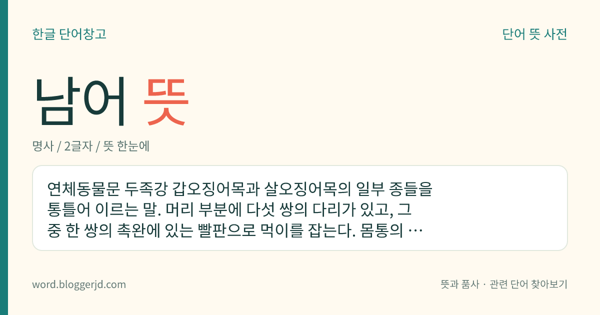 남어 뜻: 연체동물문 두족강 갑오징어목과 살오징어목의 일부 종들을 통틀어 이르는 말. 머리 부분에 다섯 쌍의 다리가 있고, 그중 한 쌍의 촉완에 있는 빨판으로 먹이를 잡는다. 몸통의 끝에 지느러미가 있으며 적을 만나면 먹물을 토하고 달아난다. 참오징어, 물오징어, 쇠갑오징어, 귀꼴뚜기 따위가 있다.