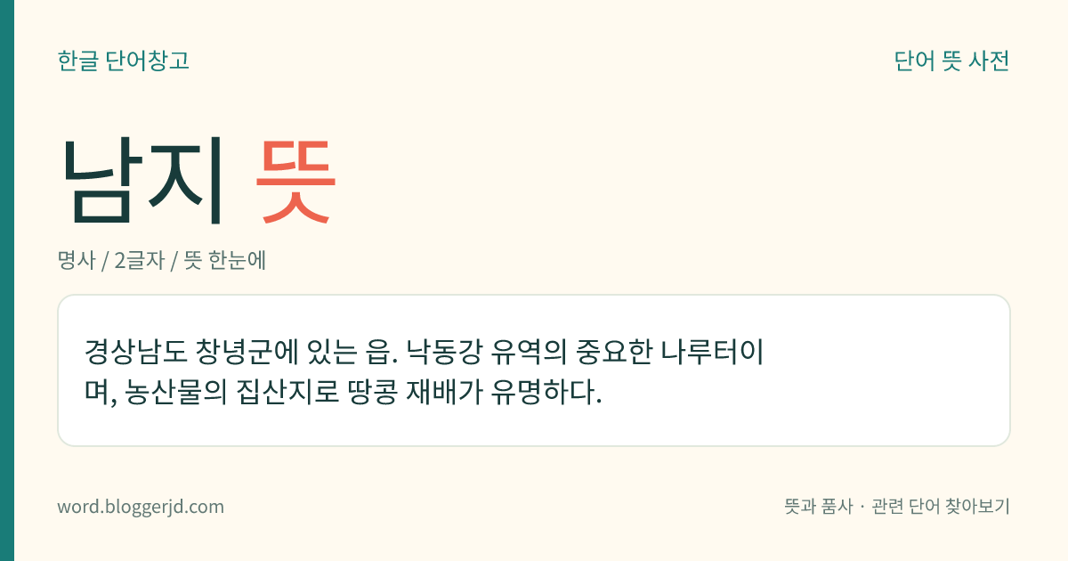 남지 뜻: 경상남도 창녕군에 있는 읍. 낙동강 유역의 중요한 나루터이며, 농산물의 집산지로 땅콩 재배가 유명하다.