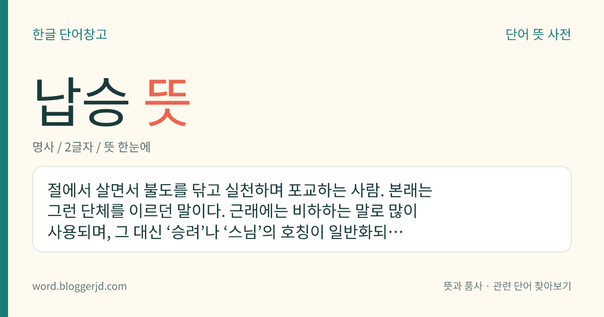 납승 뜻: 절에서 살면서 불도를 닦고 실천하며 포교하는 사람. 본래는 그런 단체를 이르던 말이다. 근래에는 비하하는 말로 많이 사용되며, 그 대신 ‘승려’나 ‘스님’의 호칭이 일반화되어 있다.