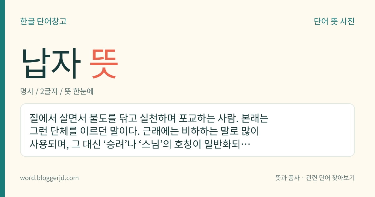 납자 뜻: 절에서 살면서 불도를 닦고 실천하며 포교하는 사람. 본래는 그런 단체를 이르던 말이다. 근래에는 비하하는 말로 많이 사용되며, 그 대신 ‘승려’나 ‘스님’의 호칭이 일반화되어 있다.