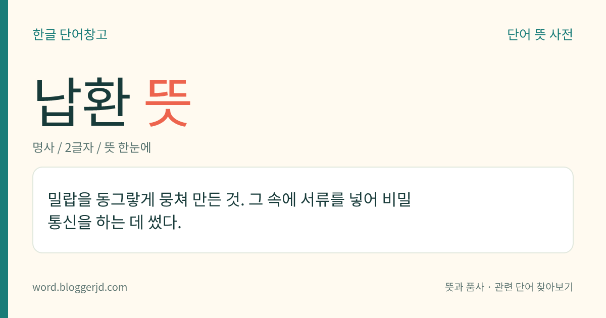 납환 뜻: 밀랍을 동그랗게 뭉쳐 만든 것. 그 속에 서류를 넣어 비밀 통신을 하는 데 썼다.