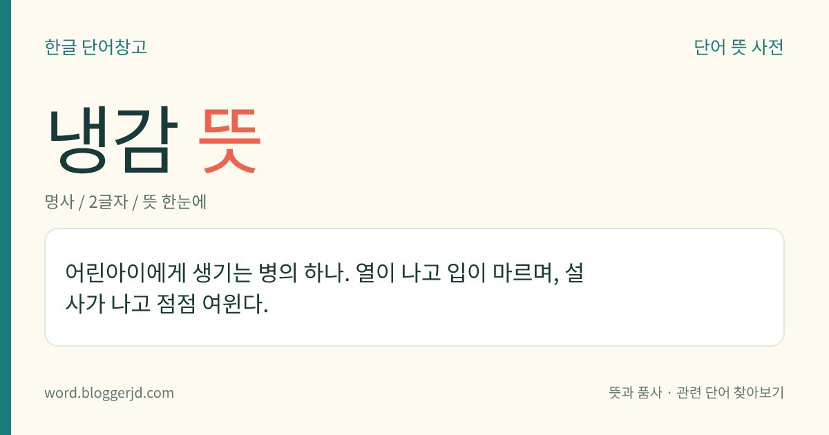 냉감 뜻: 어린아이에게 생기는 병의 하나. 열이 나고 입이 마르며, 설사가 나고 점점 여윈다.