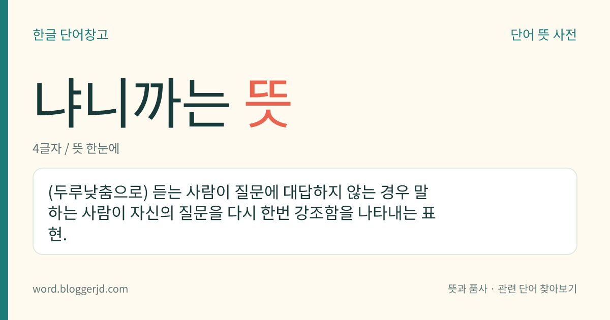 냐니까는 뜻: (두루낮춤으로) 듣는 사람이 질문에 대답하지 않는 경우 말하는 사람이 자신의 질문을 다시 한번 강조함을 나타내는 표현.