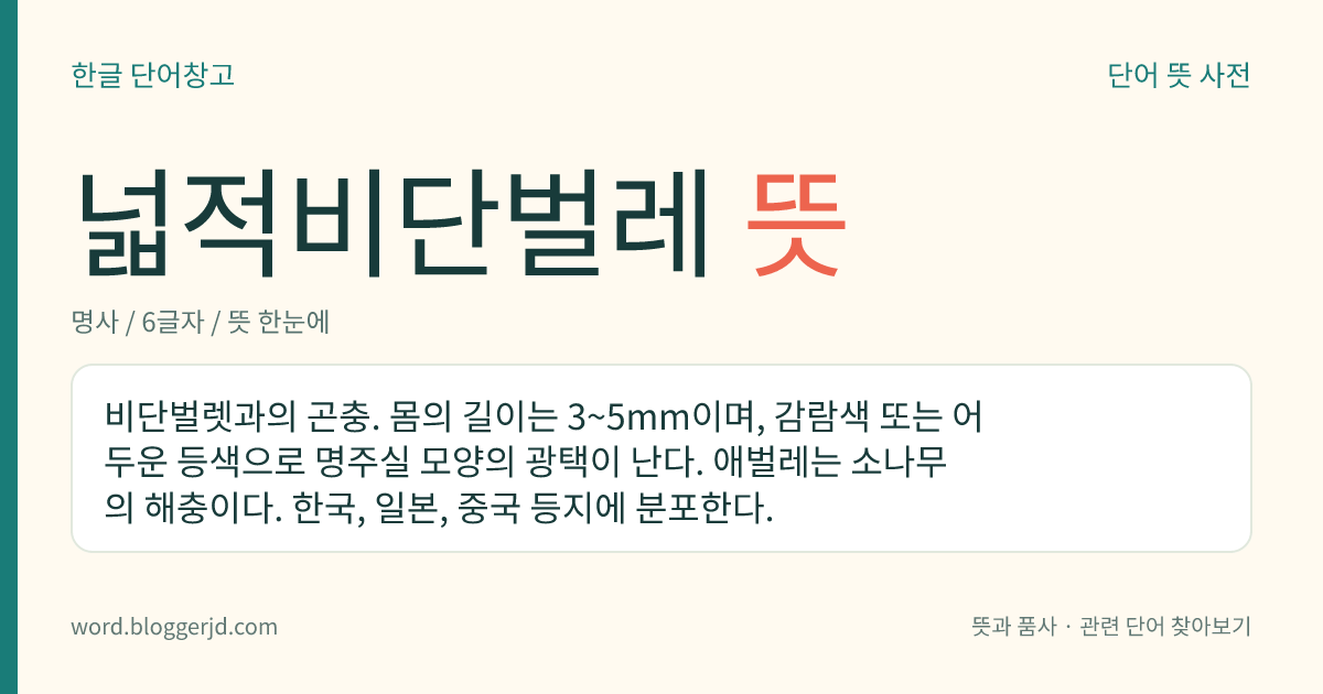넓적비단벌레 뜻: 비단벌렛과의 곤충. 몸의 길이는 3~5mm이며, 감람색 또는 어두운 등색으로 명주실 모양의 광택이 난다. 애벌레는 소나무의 해충이다. 한국, 일본, 중국 등지에 분포한다.