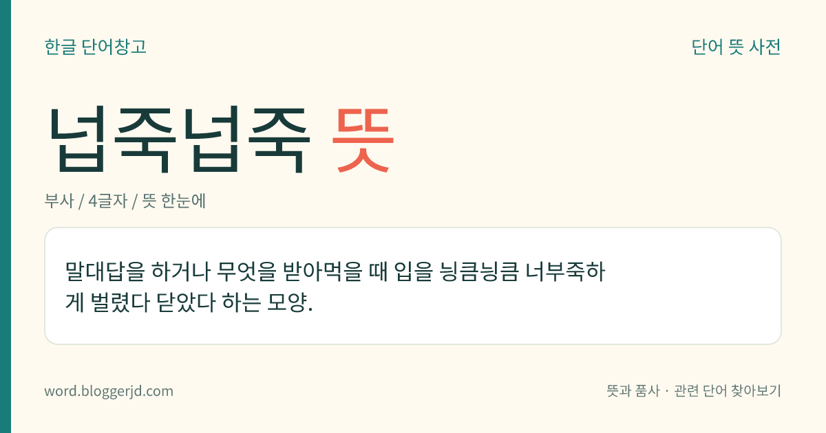 넙죽넙죽 뜻: 말대답을 하거나 무엇을 받아먹을 때 입을 빠르게 벌렸다 닫았다 하는 모양.
