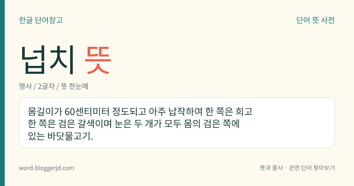 넙치 뜻: 몸길이가 60센티미터 정도되고 아주 납작하여 한 쪽은 희고 한 쪽은 검은 갈색이며 눈은 두 개가 모두 몸의 검은 쪽에 있는 바닷물고기.