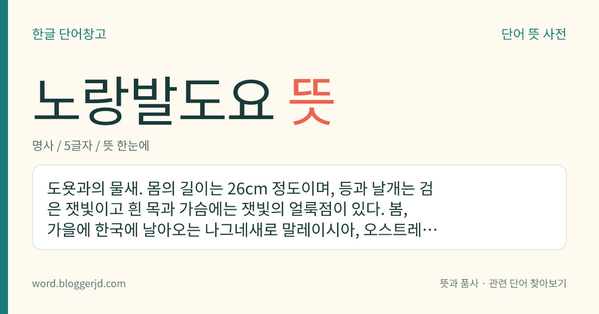 노랑발도요 뜻: 도욧과의 물새. 몸의 길이는 26cm 정도이며, 등과 날개는 검은 잿빛이고 흰 목과 가슴에는 잿빛의 얼룩점이 있다. 봄, 가을에 한국에 날아오는 나그네새로 말레이시아, 오스트레일리아 등지에서 겨울을 보낸다.