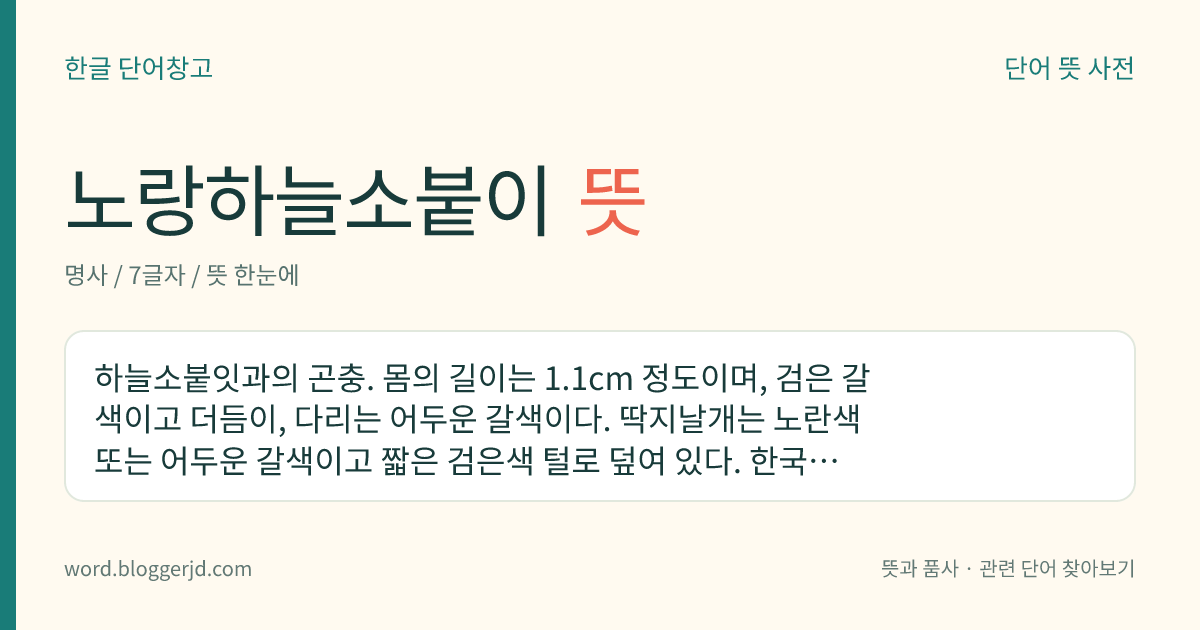 노랑하늘소붙이 뜻: 하늘소붙잇과의 곤충. 몸의 길이는 1.1cm 정도이며, 검은 갈색이고 더듬이, 다리는 어두운 갈색이다. 딱지날개는 노란색 또는 어두운 갈색이고 짧은 검은색 털로 덮여 있다. 한국, 일본 등지에 분포한다.