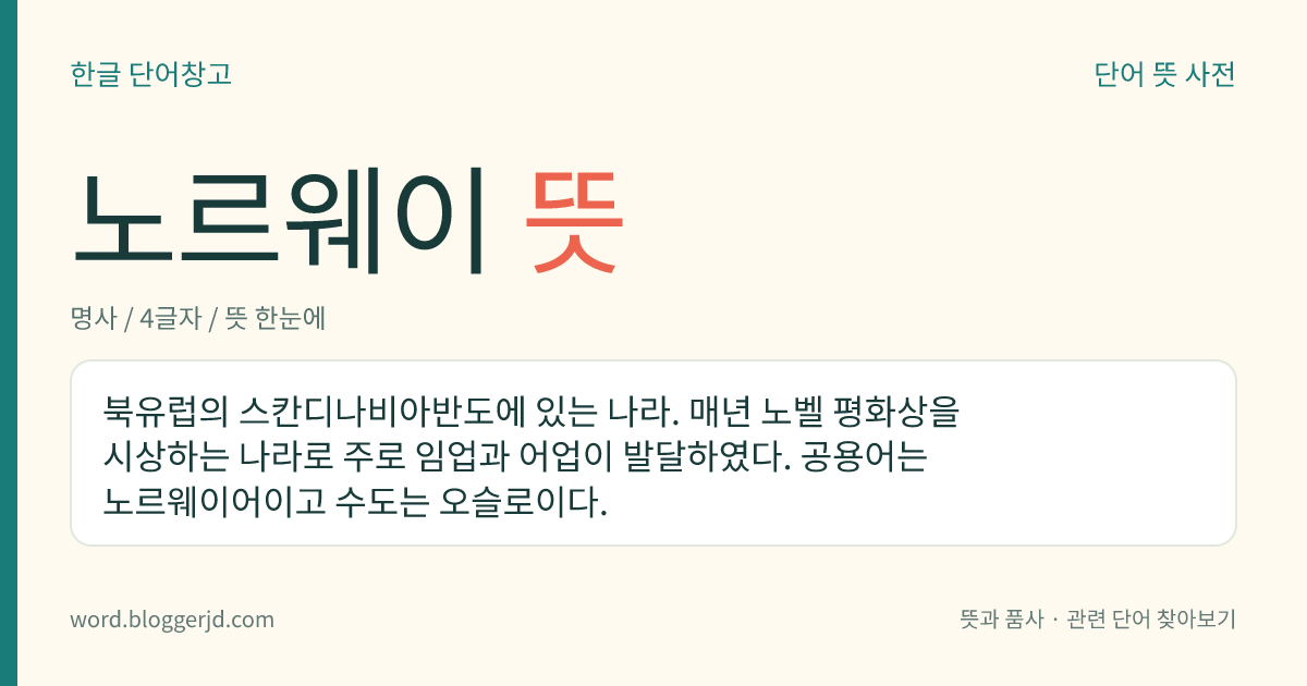 노르웨이 뜻: 북유럽의 스칸디나비아반도에 있는 나라. 매년 노벨 평화상을 시상하는 나라로 주로 임업과 어업이 발달하였다. 공용어는 노르웨이어이고 수도는 오슬로이다.