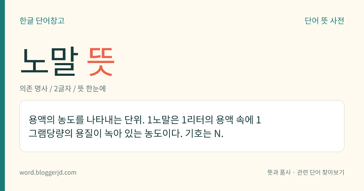 노말 뜻: 용액의 농도를 나타내는 단위. 1노말은 1리터의 용액 속에 1그램당량의 용질이 녹아 있는 농도이다. 기호는 N.