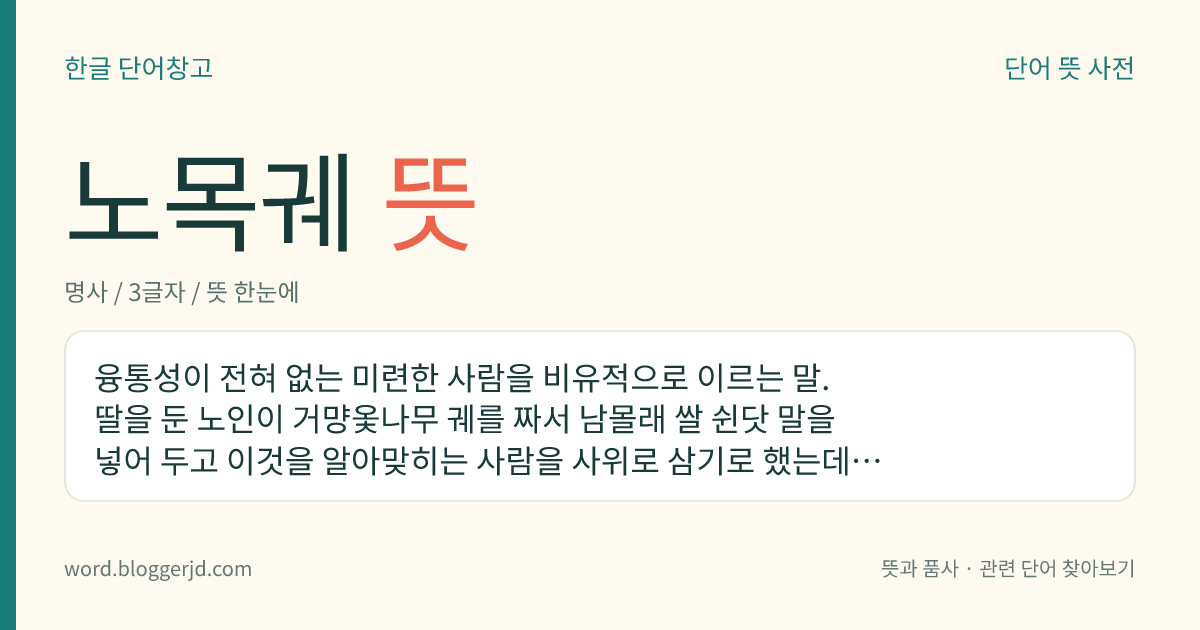 노목궤 뜻: 융통성이 전혀 없는 미련한 사람을 비유적으로 이르는 말. 딸을 둔 노인이 거먕옻나무 궤를 짜서 남몰래 쌀 쉰닷 말을 넣어 두고 이것을 알아맞히는 사람을 사위로 삼기로 했는데, 그 사실을 알게 된 장사꾼이 사위가 된 후로 장인이 부르기만 하면, ‘노목궤, 쌀 쉰닷 말’ 하는 말만 되풀이했다는 데서 유래한다.