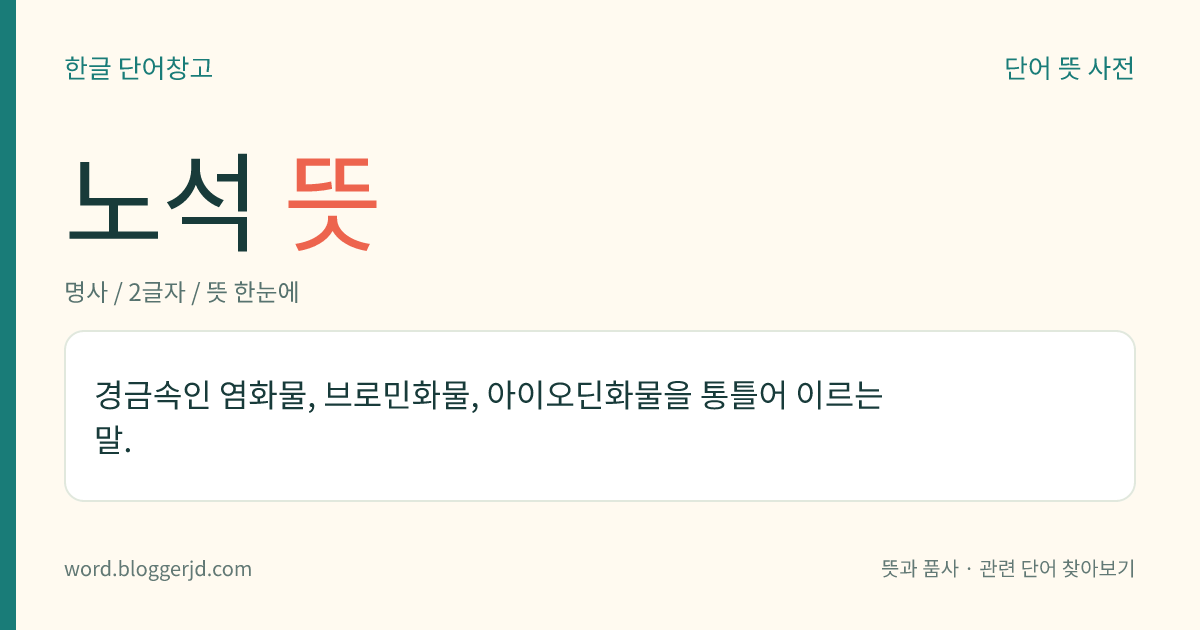 노석 뜻: 경금속인 염화물, 브로민화물, 아이오딘화물을 통틀어 이르는 말.