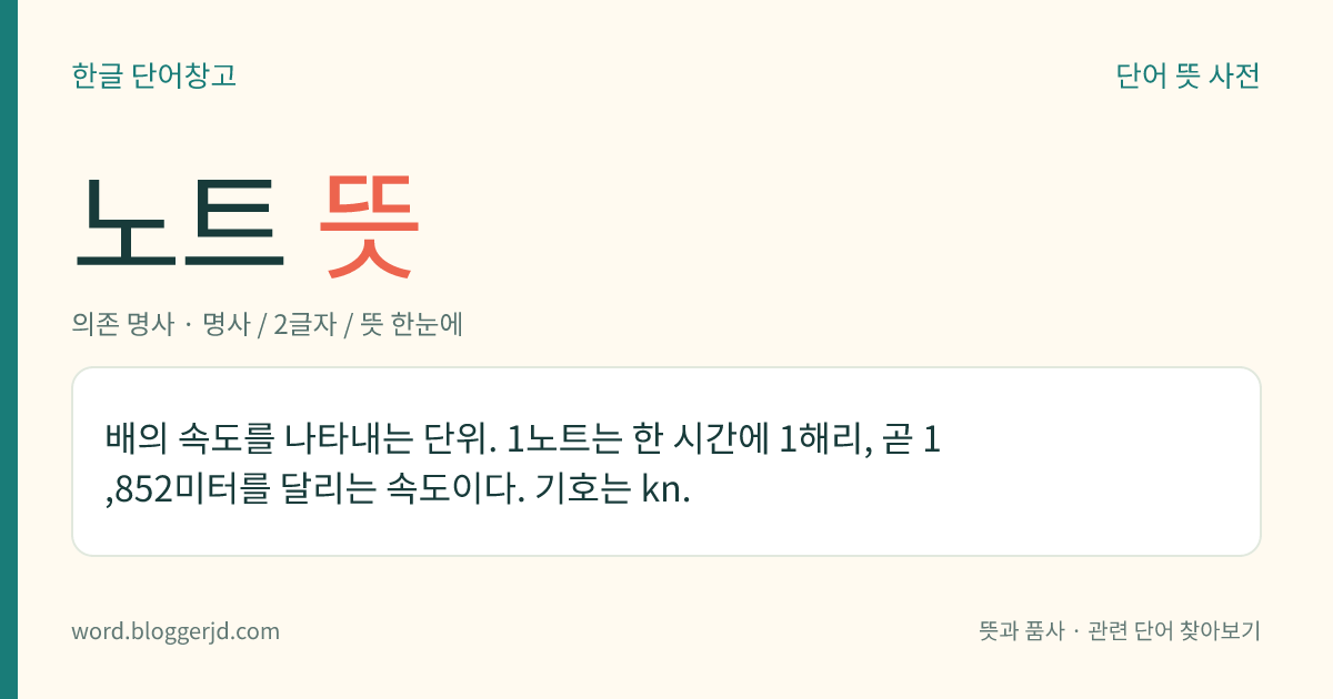 노트 뜻: 배의 속도를 나타내는 단위. 1노트는 한 시간에 1해리, 곧 1,852미터를 달리는 속도이다. 기호는 kn.