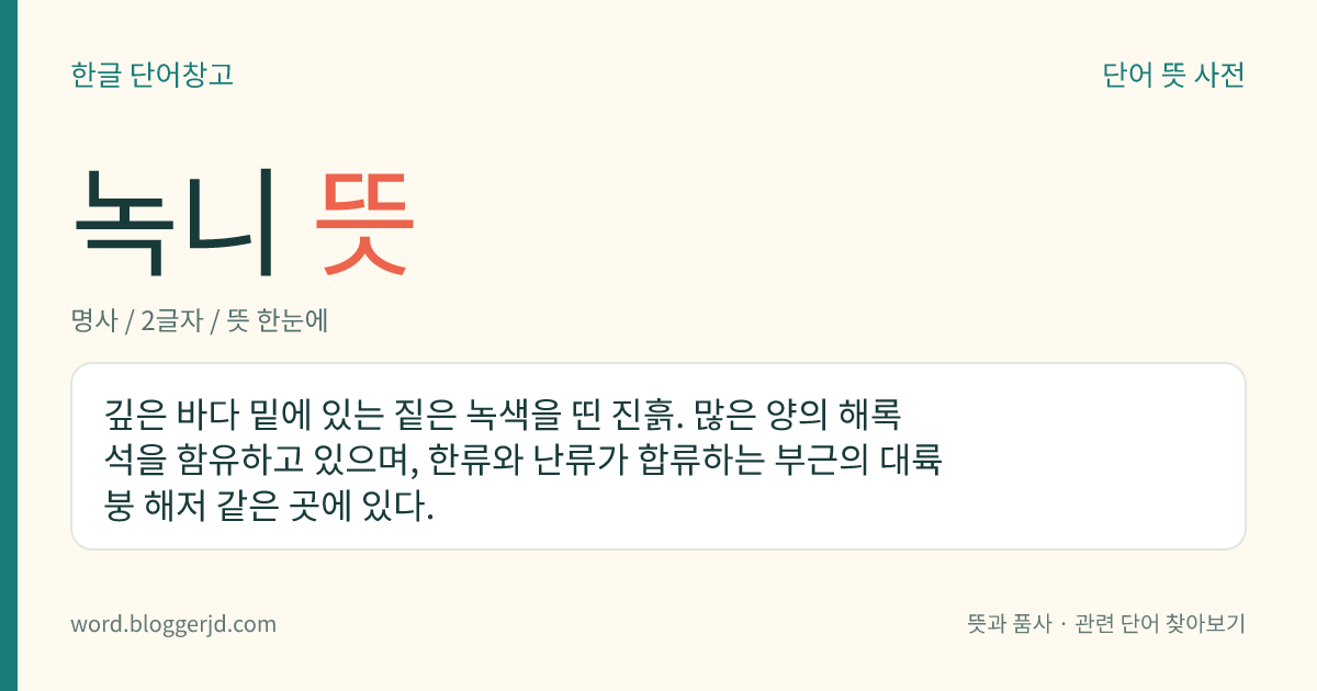 녹니 뜻: 깊은 바다 밑에 있는 짙은 녹색을 띤 진흙. 많은 양의 해록석을 함유하고 있으며, 한류와 난류가 합류하는 부근의 대륙붕 해저 같은 곳에 있다.