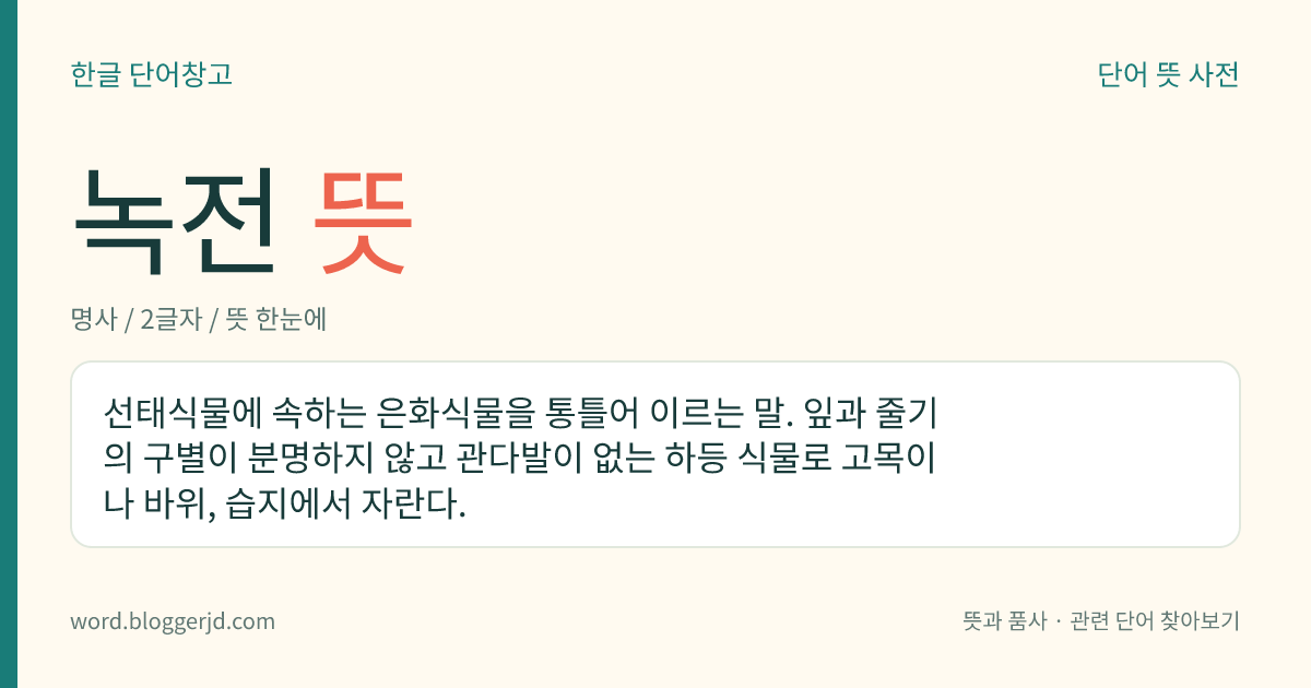녹전 뜻: 선태식물에 속하는 은화식물을 통틀어 이르는 말. 잎과 줄기의 구별이 분명하지 않고 관다발이 없는 하등 식물로 고목이나 바위, 습지에서 자란다.