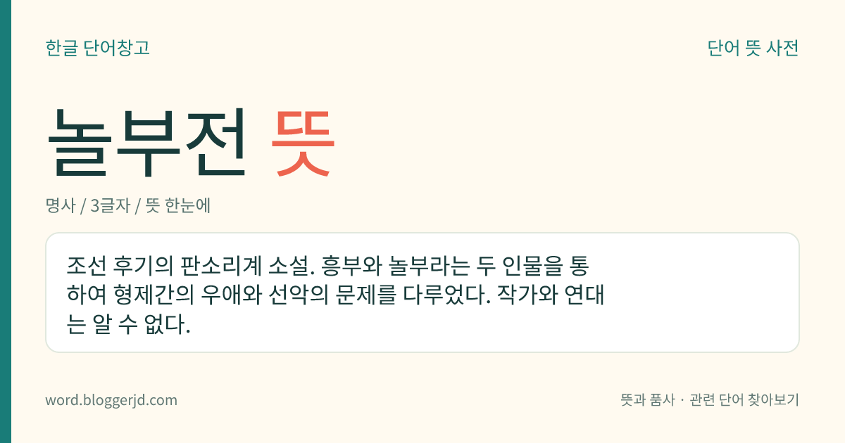놀부전 뜻: 조선 후기의 판소리계 소설. 흥부와 놀부라는 두 인물을 통하여 형제간의 우애와 선악의 문제를 다루었다. 작가와 연대는 알 수 없다.