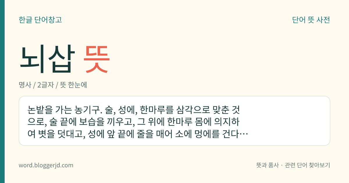 뇌삽 뜻: 논밭을 가는 농기구. 술, 성에, 한마루를 삼각으로 맞춘 것으로, 술 끝에 보습을 끼우고, 그 위에 한마루 몸에 의지하여 볏을 덧대고, 성에 앞 끝에 줄을 매어 소에 멍에를 건다. 겨리와 호리 두 가지가 있다.