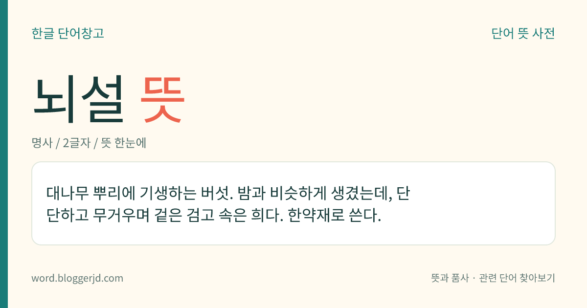 뇌설 뜻: 대나무 뿌리에 기생하는 버섯. 밤과 비슷하게 생겼는데, 단단하고 무거우며 겉은 검고 속은 희다. 한약재로 쓴다.