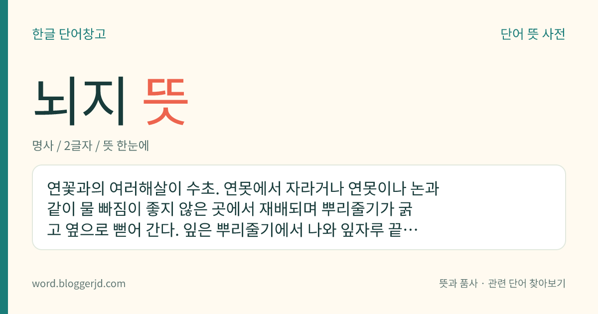 뇌지 뜻: 연꽃과의 여러해살이 수초. 연못에서 자라거나 연못이나 논과 같이 물 빠짐이 좋지 않은 곳에서 재배되며 뿌리줄기가 굵고 옆으로 뻗어 간다. 잎은 뿌리줄기에서 나와 잎자루 끝에 달리며, 꽃은 7~8월에 붉은색 또는 흰색으로 핀다. 잎과 열매는 약용하고, 뿌리는 식용한다. 인도, 중국, 오스트레일리아가 원산지다.