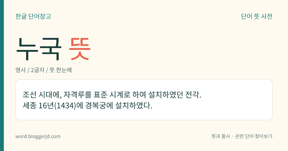 누국 뜻: 조선 시대에, 자격루를 표준 시계로 하여 설치하였던 전각. 세종 16년(1434)에 경복궁에 설치하였다.