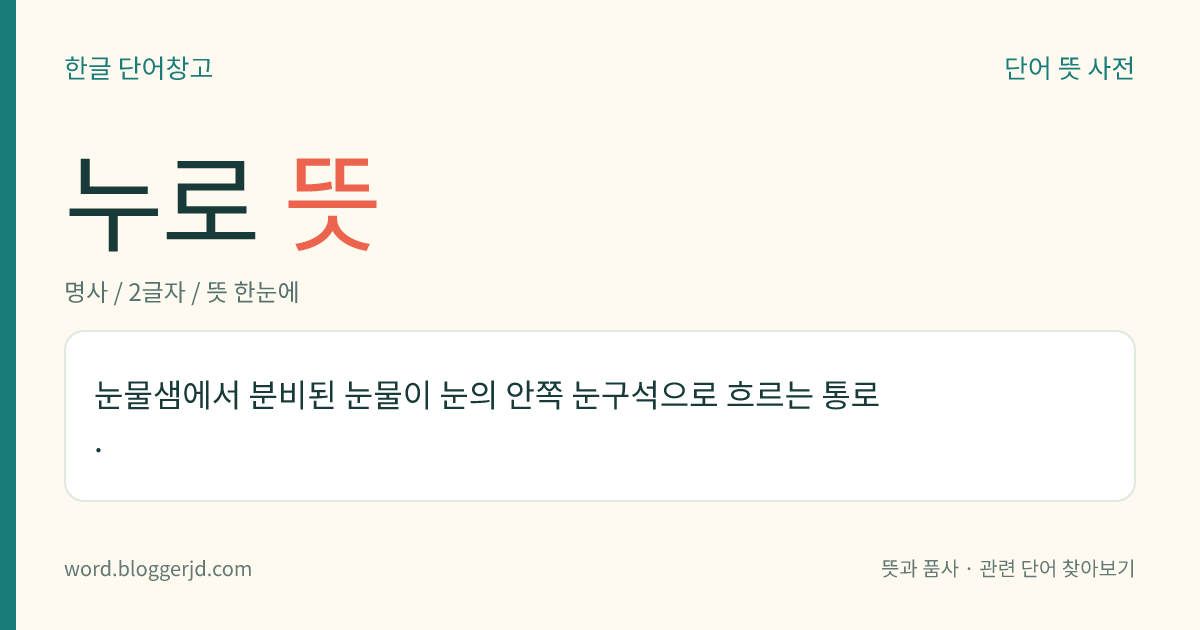 누로 뜻: 눈물샘에서 분비된 눈물이 눈의 안쪽 눈구석으로 흐르는 통로.