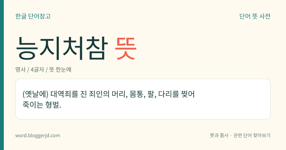 능지처참 뜻: (옛날에) 대역죄를 진 죄인의 머리, 몸통, 팔, 다리를 찢어 죽이는 형벌.