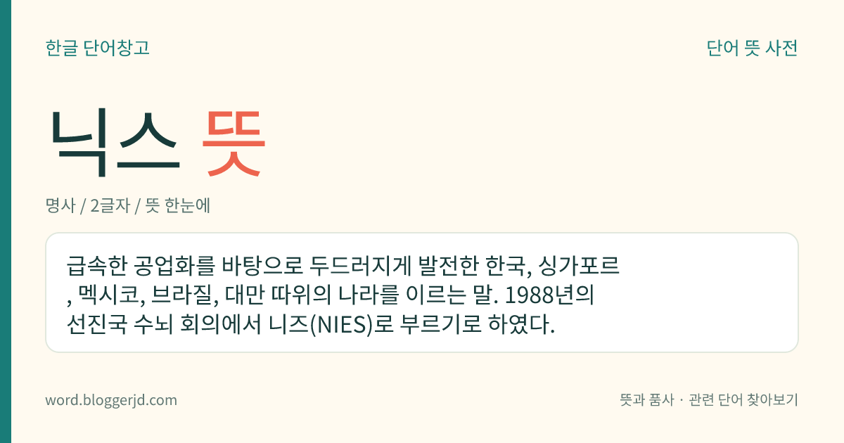 닉스 뜻: 급속한 공업화를 바탕으로 두드러지게 발전한 한국, 싱가포르, 멕시코, 브라질, 대만 따위의 나라를 이르는 말. 1988년의 선진국 수뇌 회의에서 니즈(NIES)로 부르기로 하였다.