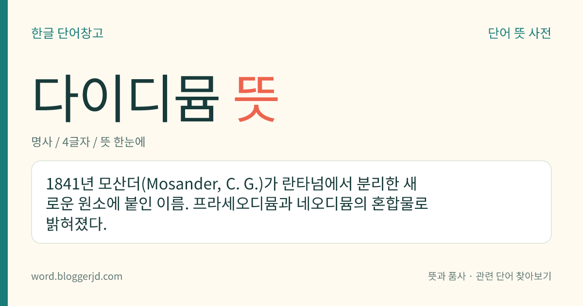 다이디뮴 뜻: 1841년 모산더(Mosander, C. G.)가 란타넘에서 분리한 새로운 원소에 붙인 이름. 프라세오디뮴과 네오디뮴의 혼합물로 밝혀졌다.