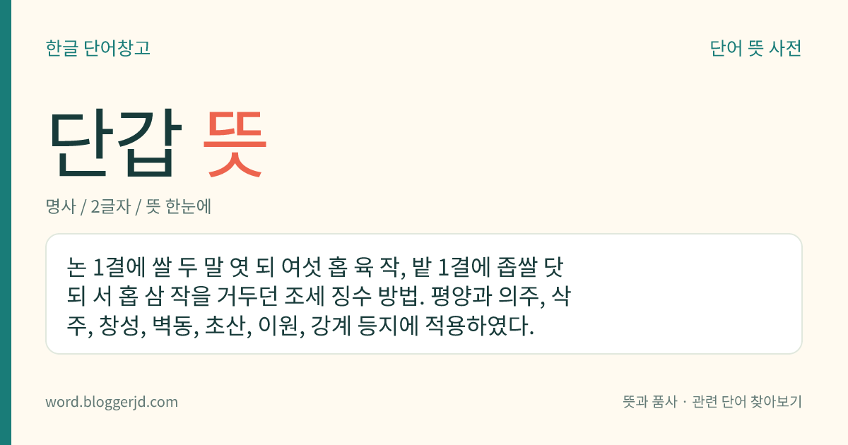 단갑 뜻: 논 1결에 쌀 두 말 엿 되 여섯 홉 육 작, 밭 1결에 좁쌀 닷 되 서 홉 삼 작을 거두던 조세 징수 방법. 평양과 의주, 삭주, 창성, 벽동, 초산, 이원, 강계 등지에 적용하였다.