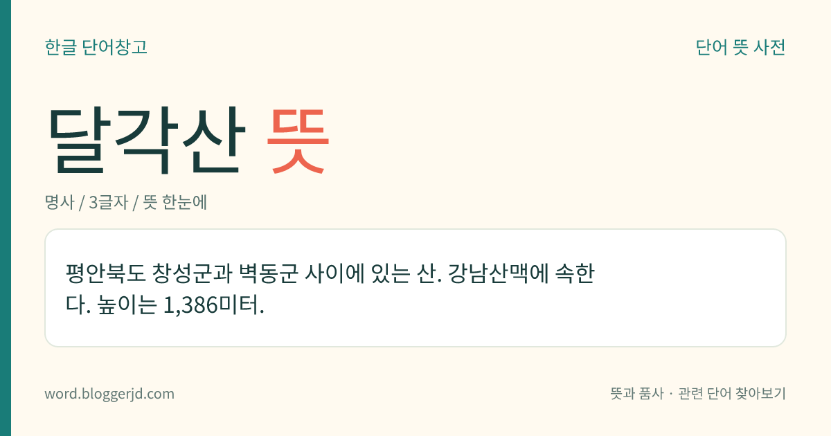 달각산 뜻: 평안북도 창성군과 벽동군 사이에 있는 산. 강남산맥에 속한다. 높이는 1,386미터.