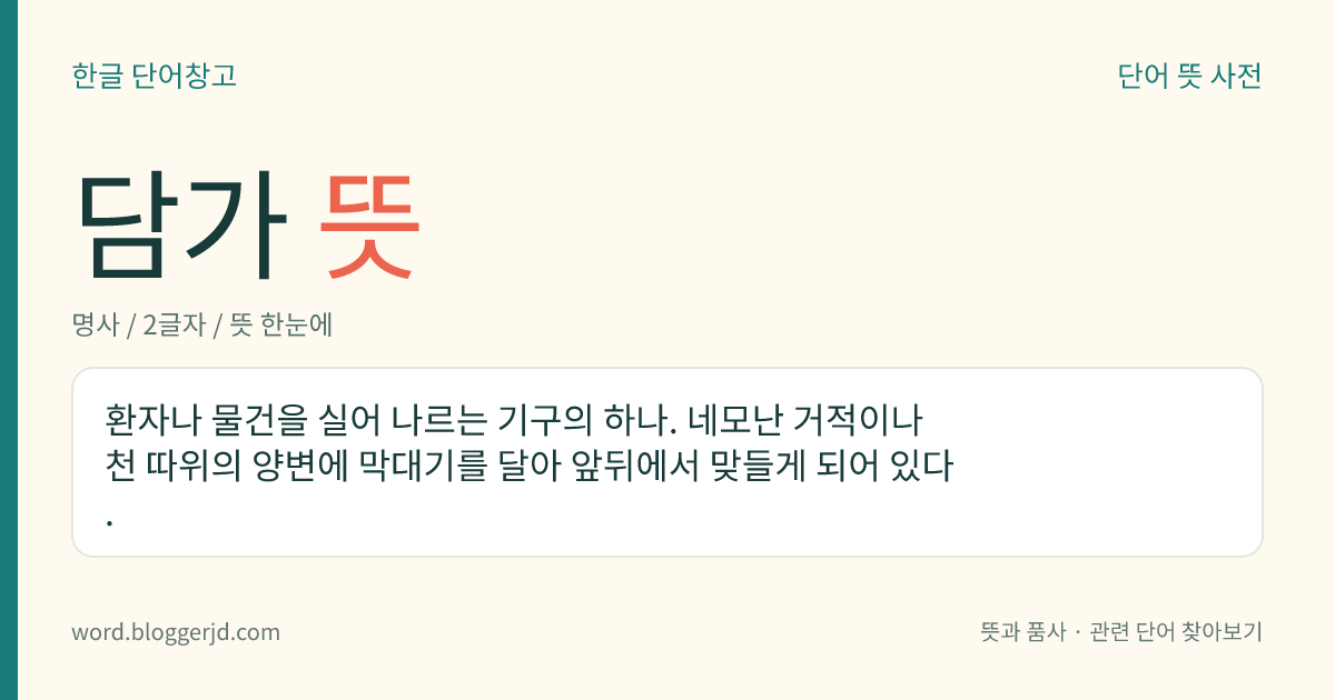 담가 뜻: 환자나 물건을 실어 나르는 기구의 하나. 네모난 거적이나 천 따위의 양변에 막대기를 달아 앞뒤에서 맞들게 되어 있다.