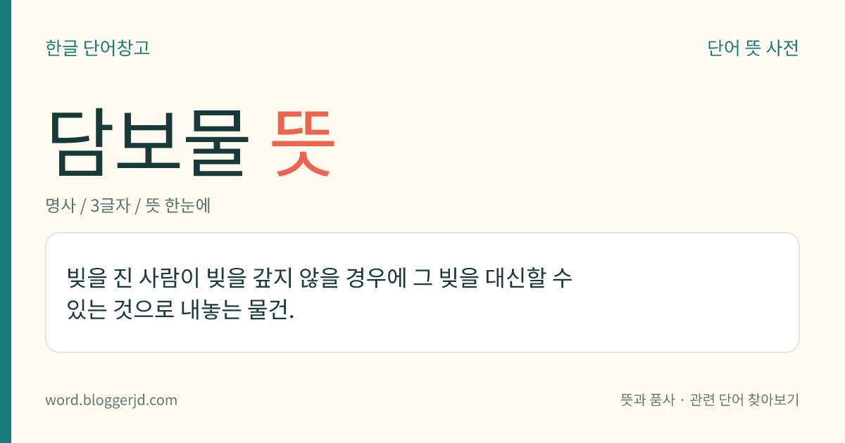 담보물 뜻: 빚을 진 사람이 빚을 갚지 않을 경우에 그 빚을 대신할 수 있는 것으로 내놓는 물건.
