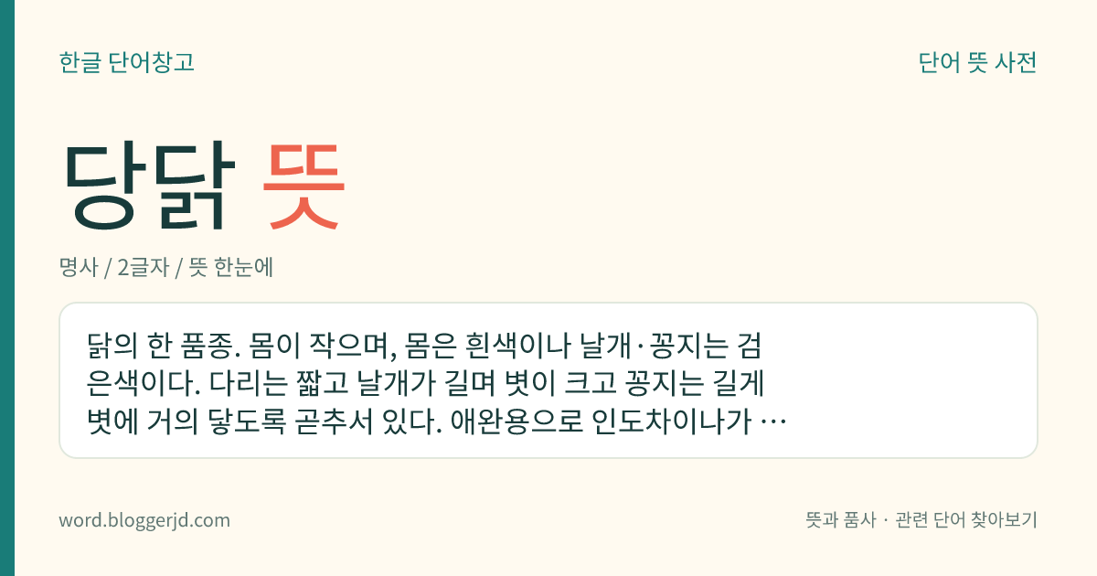 당닭 뜻: 닭의 한 품종. 몸이 작으며, 몸은 흰색이나 날개·꽁지는 검은색이다. 다리는 짧고 날개가 길며 볏이 크고 꽁지는 길게 볏에 거의 닿도록 곧추서 있다. 애완용으로 인도차이나가 원산지인데, 일본에서 개량된 품종이다.