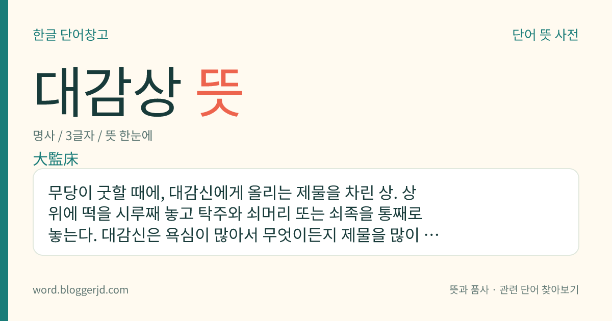 대감상 뜻: 무당이 굿할 때에, 대감신에게 올리는 제물을 차린 상. 상 위에 떡을 시루째 놓고 탁주와 쇠머리 또는 쇠족을 통째로 놓는다. 대감신은 욕심이 많아서 무엇이든지 제물을 많이 바쳐야 한다고 한다.