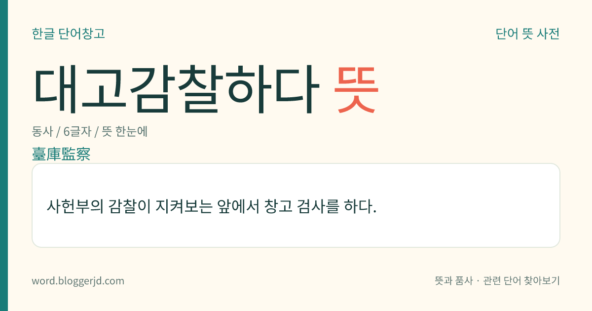 대고감찰하다 뜻: 사헌부의 감찰이 지켜보는 앞에서 창고 검사를 하다.