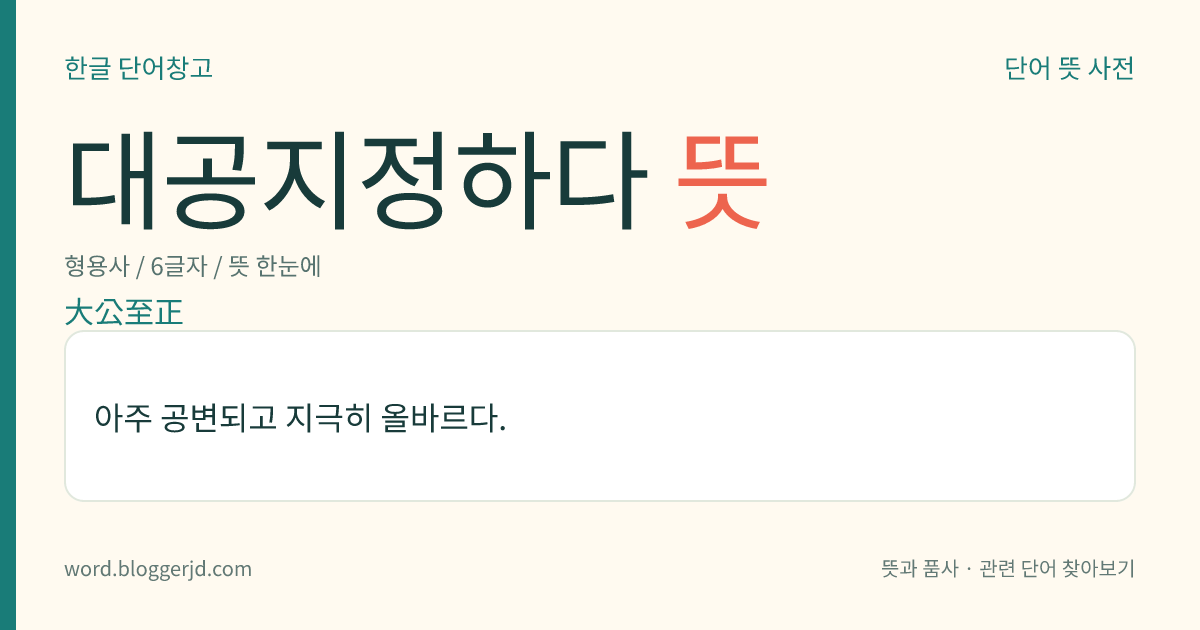대공지정하다 뜻: 아주 공변되고 지극히 올바르다.