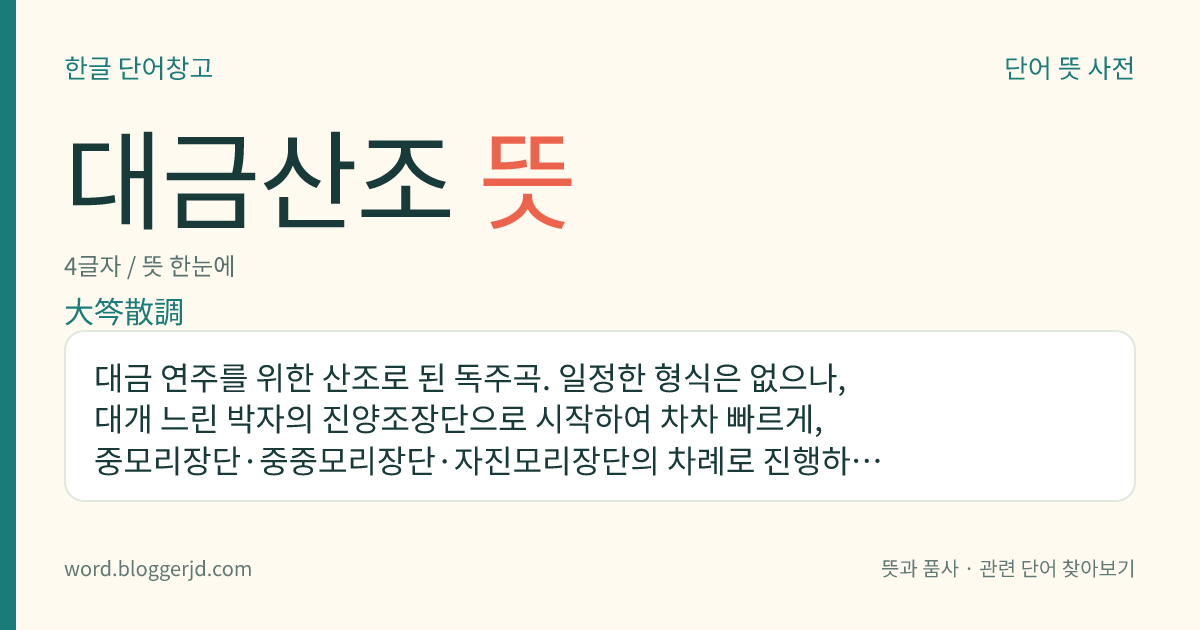대금산조 뜻: 대금 연주를 위한 산조로 된 독주곡. 일정한 형식은 없으나, 대개 느린 박자의 진양조장단으로 시작하여 차차 빠르게, 중모리장단·중중모리장단·자진모리장단의 차례로 진행하여 끝난다. 연주자에 따라 더러 증감은 있다.