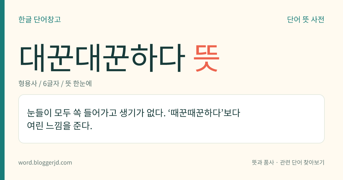 대꾼대꾼하다 뜻: 눈들이 모두 쏙 들어가고 생기가 없다. ‘때꾼때꾼하다’보다 여린 느낌을 준다.