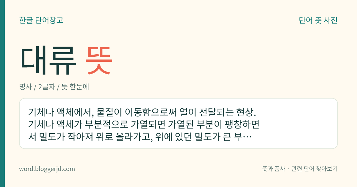 대류 뜻: 기체나 액체에서, 물질이 이동함으로써 열이 전달되는 현상. 기체나 액체가 부분적으로 가열되면 가열된 부분이 팽창하면서 밀도가 작아져 위로 올라가고, 위에 있던 밀도가 큰 부분은 내려오게 되는데, 이런 과정이 되풀이되면서 기체나 액체의 전체가 고르게 가열된다.
