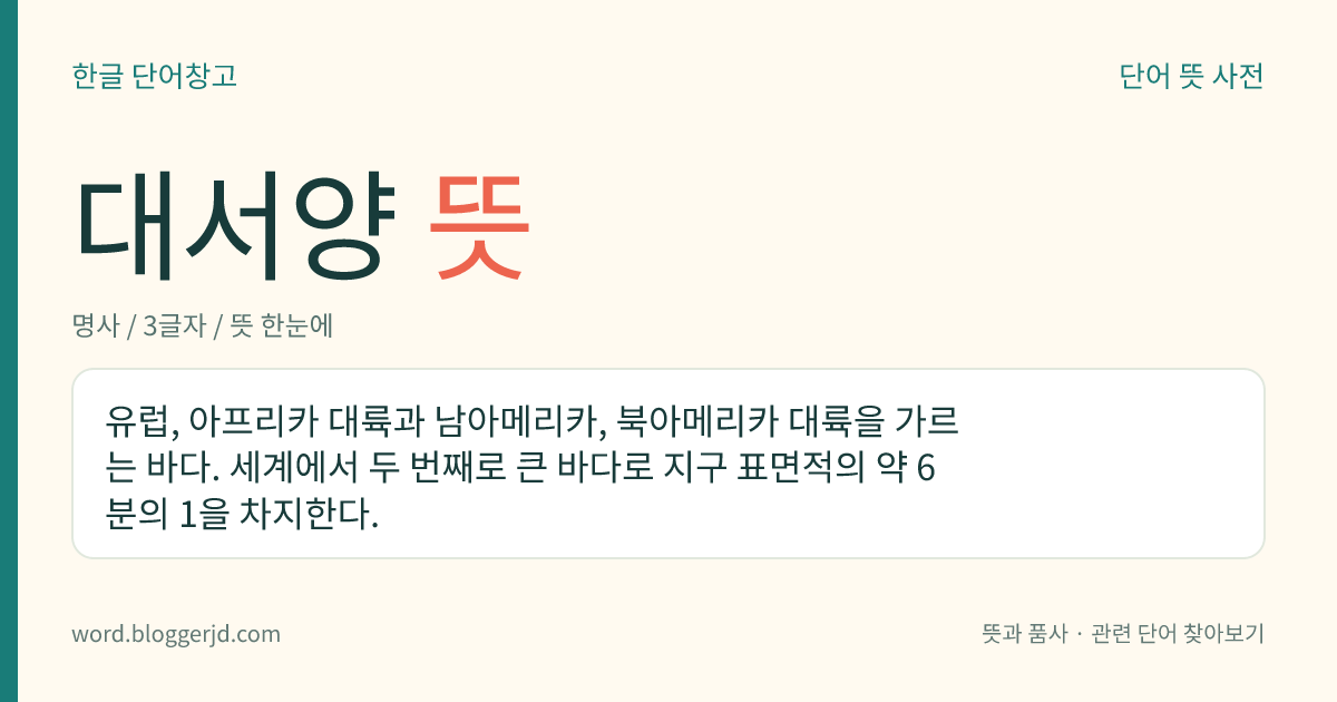 대서양 뜻: 유럽, 아프리카 대륙과 남아메리카, 북아메리카 대륙을 가르는 바다. 세계에서 두 번째로 큰 바다로 지구 표면적의 약 6분의 1을 차지한다.