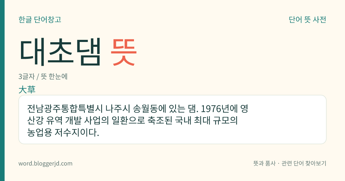 대초댐 뜻: 전남광주통합특별시 나주시 송월동에 있는 댐. 1976년에 영산강 유역 개발 사업의 일환으로 축조된 국내 최대 규모의 농업용 저수지이다.