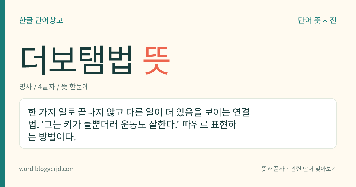 더보탬법 뜻: 한 가지 일로 끝나지 않고 다른 일이 더 있음을 보이는 연결법. ‘그는 키가 클뿐더러 운동도 잘한다.’ 따위로 표현하는 방법이다.