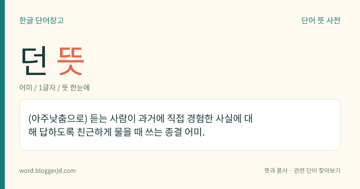 던 뜻: (아주낮춤으로) 듣는 사람이 과거에 직접 경험한 사실에 대해 답하도록 친근하게 물을 때 쓰는 종결 어미.